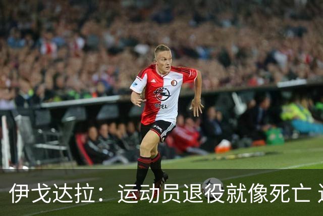 伊戈达拉：运动员退役就像死亡 迷茫挣扎时会看自己集锦重塑信念